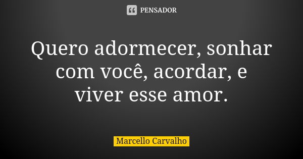 Quero adormecer, sonhar com você, acordar, e viver esse amor.... Frase de Marcello Carvalho.