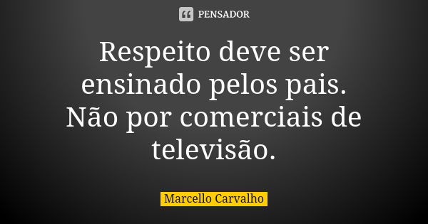 Respeito deve ser ensinado pelos pais. Não por comerciais de televisão.... Frase de Marcello Carvalho.