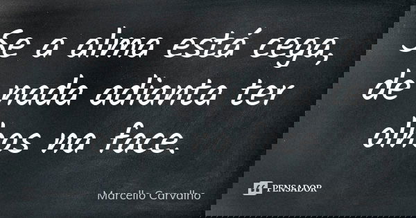 Se a alma está cega, de nada adianta ter olhos na face.... Frase de Marcello Carvalho.