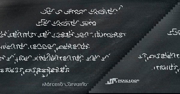Se o amor existe? Ele existe sim. Está dentro de cada ser humano vivente nesse planeta. O problema é que infelizmente, ele é muito pouco propagado.... Frase de Marcello Carvalho.