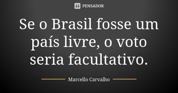 Se o Brasil fosse um país livre, o voto seria facultativo.... Frase de Marcello Carvalho.