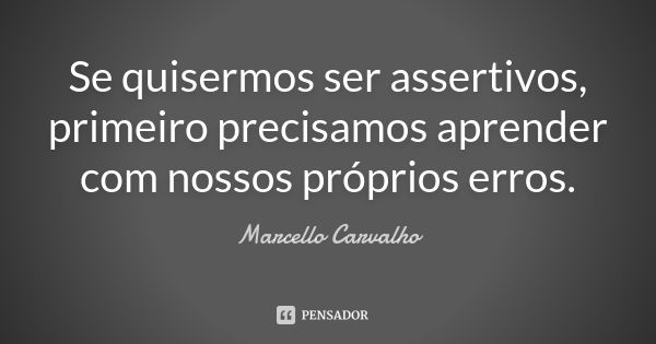 Se quisermos ser assertivos, primeiro precisamos aprender com nossos próprios erros.... Frase de Marcello Carvalho.