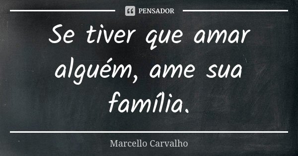 Se tiver que amar alguém, ame sua família.... Frase de Marcello Carvalho.