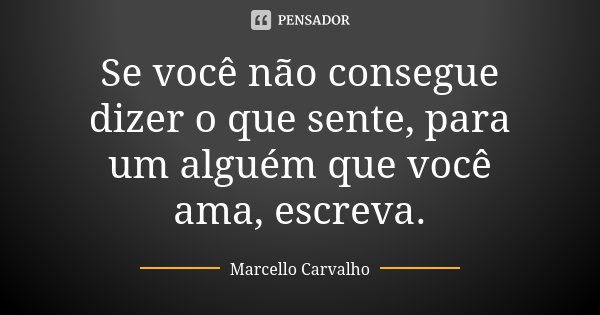 Se você não consegue dizer o que sente, para um alguém que você ama, escreva.... Frase de Marcello Carvalho.
