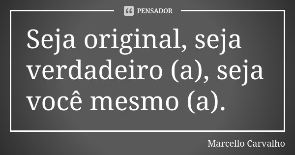 Seja original, seja verdadeiro (a), seja você mesmo (a).... Frase de Marcello Carvalho.