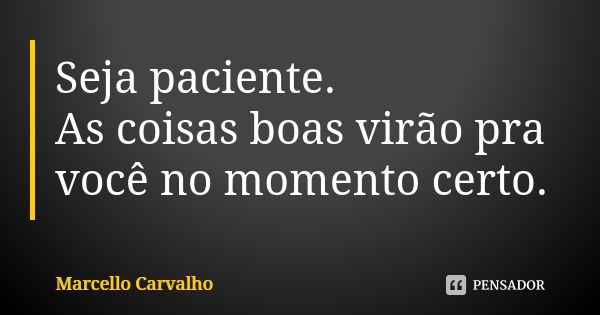 Seja paciente. As coisas boas virão pra você no momento certo.... Frase de Marcello Carvalho.