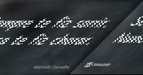 Sempre te fiz sorrir. Nunca te fiz chorar.... Frase de Marcello Carvalho.