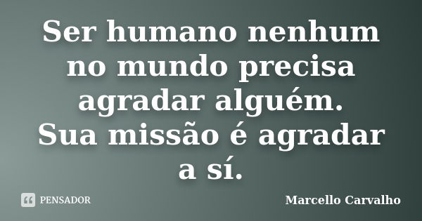 Ser humano nenhum no mundo precisa agradar alguém. Sua missão é agradar a sí.... Frase de Marcello Carvalho.