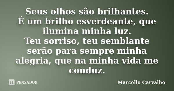 Seus olhos são brilhantes. É um brilho esverdeante, que ilumina minha luz. Teu sorriso, teu semblante serão para sempre minha alegria, que na minha vida me cond... Frase de Marcello Carvalho.