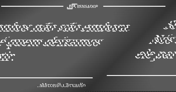 Sonhos não vão embora. Nós é quem deixamos ele partir.... Frase de Marcello Carvalho.