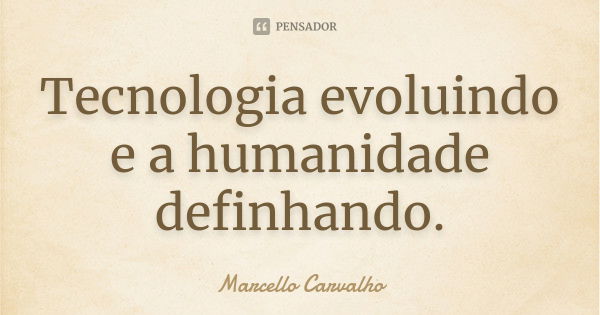 Tecnologia evoluindo e a humanidade definhando.... Frase de Marcello Carvalho.