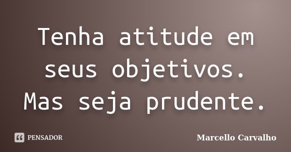 Tenha atitude em seus objetivos. Mas seja prudente.... Frase de Marcello Carvalho.