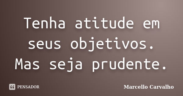 Tenha atitude em seus objetivos. Mas seja prudente.... Frase de Marcello Carvalho.