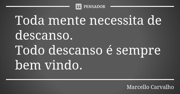 Toda mente necessita de descanso. Todo descanso é sempre bem vindo.... Frase de Marcello Carvalho.