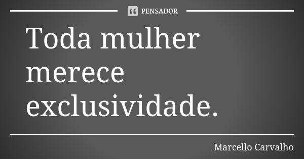 Toda mulher merece exclusividade.... Frase de Marcello Carvalho.