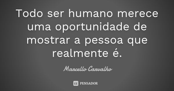 Todo ser humano merece uma oportunidade de mostrar a pessoa que realmente é.... Frase de Marcello Carvalho.