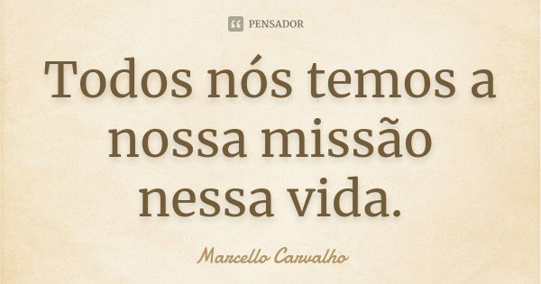 Todos nós temos a nossa missão nessa vida.... Frase de Marcello Carvalho.