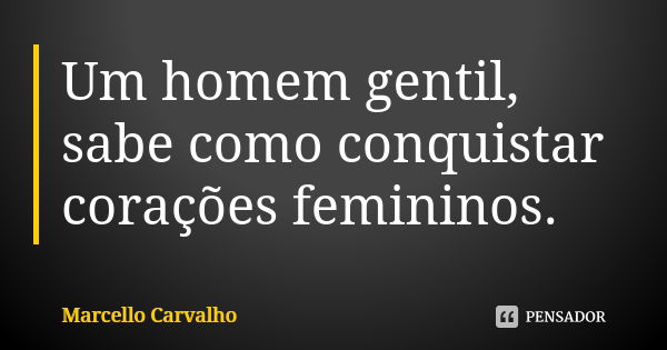 Um homem gentil, sabe como conquistar corações femininos.... Frase de Marcello Carvalho.