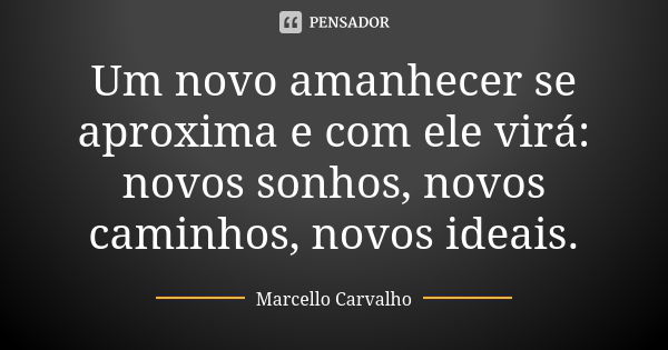 Um novo amanhecer se aproxima e com ele virá: novos sonhos, novos caminhos, novos ideais.... Frase de Marcello Carvalho.