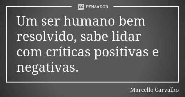 Um ser humano bem resolvido, sabe lidar com críticas positivas e negativas.... Frase de Marcello Carvalho.