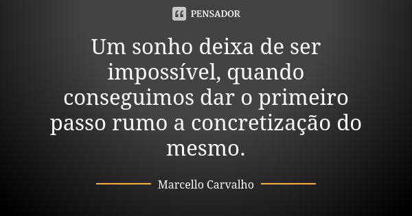 Um sonho deixa de ser impossível, quando conseguimos dar o primeiro passo rumo a concretização do mesmo.... Frase de Marcello Carvalho.