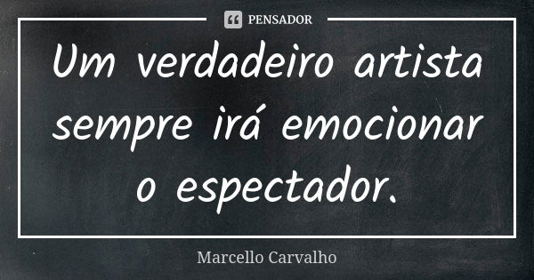 Um verdadeiro artista sempre irá emocionar o espectador.... Frase de Marcello Carvalho.