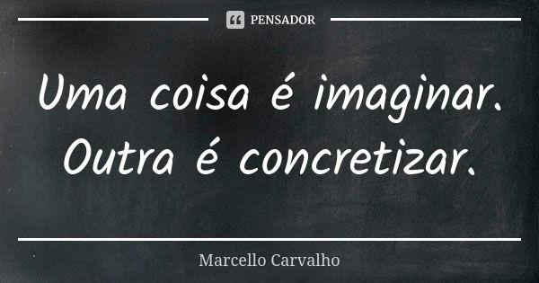 Uma coisa é imaginar. Outra é concretizar.... Frase de Marcello Carvalho.