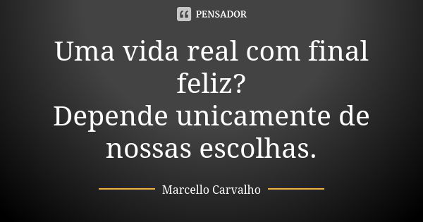 Uma vida real com final feliz? Depende unicamente de nossas escolhas.... Frase de Marcello Carvalho.