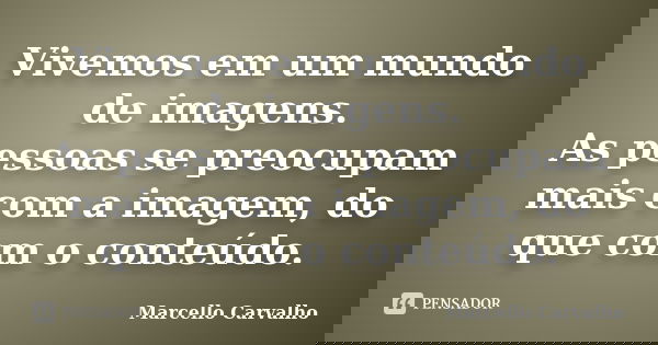Vivemos em um mundo de imagens. As pessoas se preocupam mais com a imagem, do que com o conteúdo.... Frase de Marcello Carvalho.