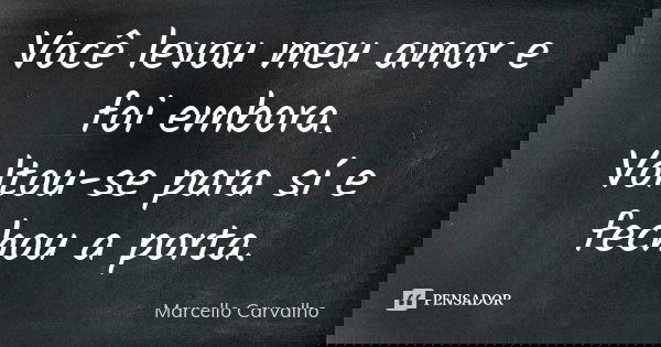 Você levou meu amor e foi embora. Voltou-se para sí e fechou a porta.... Frase de Marcello Carvalho.