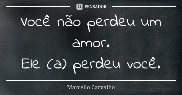 Você não perdeu um amor. Ele (a) perdeu você.... Frase de Marcello Carvalho.