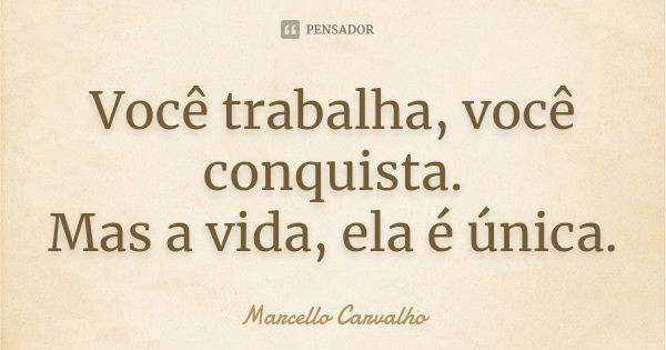 Você trabalha, você conquista. Mas a vida, ela é única.... Frase de Marcello Carvalho.