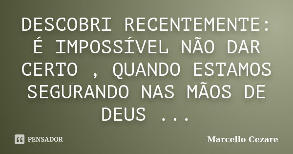 DESCOBRI RECENTEMENTE: É IMPOSSÍVEL NÃO DAR CERTO , QUANDO ESTAMOS SEGURANDO NAS MÃOS DE DEUS ...... Frase de MARCELLO CÉZARE.