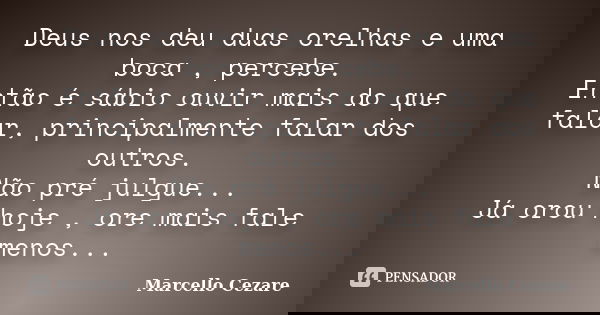 Deus nos deu duas orelhas e uma boca , percebe. Então é sábio ouvir mais do que falar, principalmente falar dos outros. Não pré julgue... Já orou hoje , ore mai... Frase de MARCELLO CÉZARE.