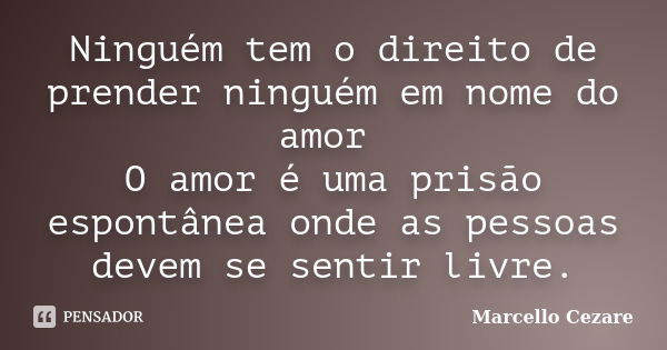 Ninguém tem o direito de prender ninguém em nome do amor O amor é uma prisão espontânea onde as pessoas devem se sentir livre.... Frase de MARCELLO CÉZARE.