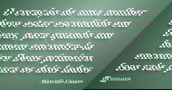 O coração de uma mulher deve estar escondido em Deus, para quando um homem encontra-la encontre Deus primeiro. Isso vale para os dois lados... Frase de MARCELLO CÉZARE.