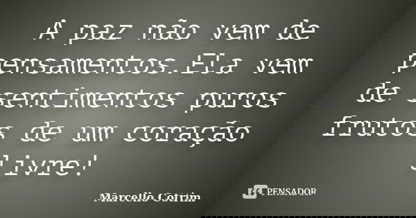A paz não vem de pensamentos.Ela vem de sentimentos puros frutos de um coração livre!... Frase de Marcello Cotrim.