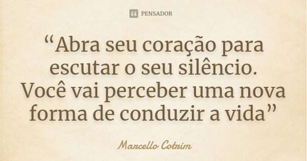 “Abra seu coração para escutar o seu silêncio. Você vai perceber uma nova forma de conduzir a vida”... Frase de Marcello Cotrim.