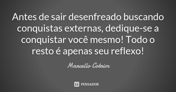 Antes de sair desenfreado buscando conquistas externas, dedique-se a conquistar você mesmo! Todo o resto é apenas seu reflexo!... Frase de Marcello Cotrim.