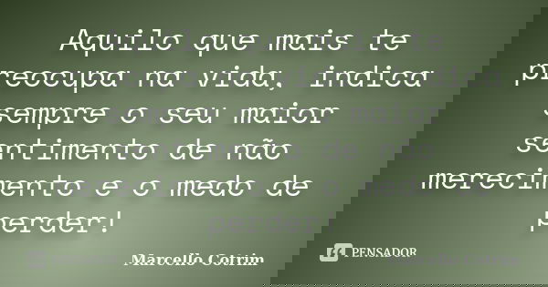 Aquilo que mais te preocupa na vida, indica sempre o seu maior sentimento de não merecimento e o medo de perder!... Frase de Marcello Cotrim.