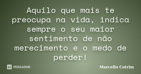 Aquilo que mais te preocupa na vida, indica sempre o seu maior sentimento de não merecimento e o medo de perder!... Frase de Marcello Cotrim.