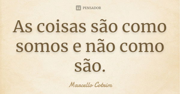 As coisas são como somos e não como são.... Frase de Marcello Cotrim.