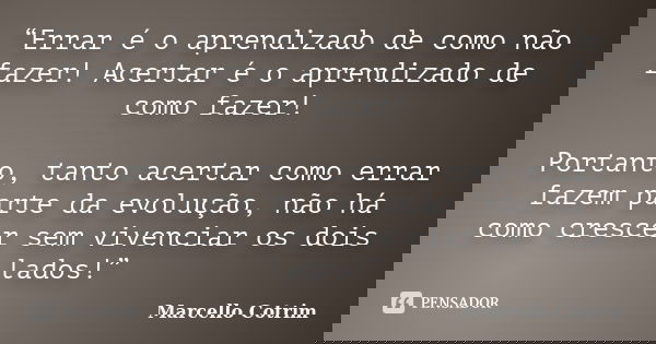 “Errar é o aprendizado de como não fazer! Acertar é o aprendizado de como fazer! Portanto, tanto acertar como errar fazem parte da evolução, não há como crescer... Frase de Marcello Cotrim.