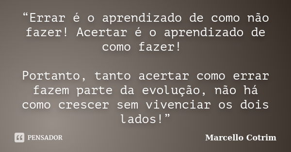 “Errar é o aprendizado de como não fazer! Acertar é o aprendizado de como fazer! Portanto, tanto acertar como errar fazem parte da evolução, não há como crescer... Frase de Marcello Cotrim.