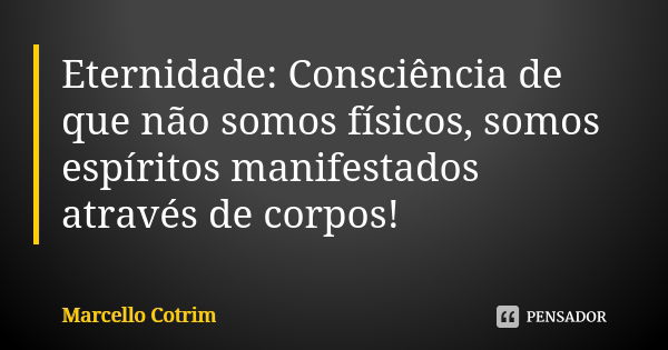 Eternidade: Consciência de que não somos físicos, somos espíritos manifestados através de corpos!... Frase de Marcello Cotrim.