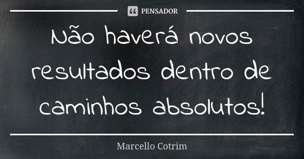 Não haverá novos resultados dentro de caminhos absolutos!... Frase de Marcello Cotrim.