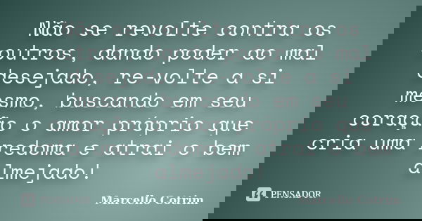 Não se revolte contra os outros, dando poder ao mal desejado, re-volte a si mesmo, buscando em seu coração o amor próprio que cria uma redoma e atrai o bem alme... Frase de Marcello Cotrim.