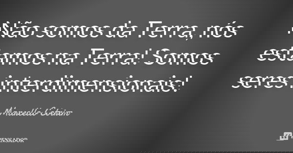 Não somos da Terra, nós estamos na Terra! Somos seres interdimensionais!... Frase de Marcello Cotrim.