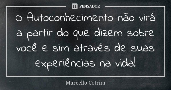 O Autoconhecimento não virá a partir do que dizem sobre você e sim através de suas experiências na vida!... Frase de Marcello Cotrim.