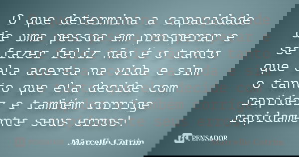 O que determina a capacidade de uma pessoa em prosperar e se fazer feliz não é o tanto que ela acerta na vida e sim o tanto que ela decide com rapidez e também ... Frase de Marcello Cotrim.